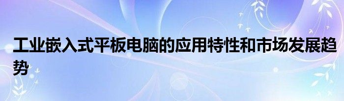 工业嵌入式平板电脑的应用特性和市场发展趋势