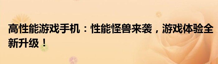 高性能游戏手机：性能怪兽来袭，游戏体验全新升级！