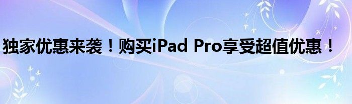 独家优惠来袭！购买iPad Pro享受超值优惠！