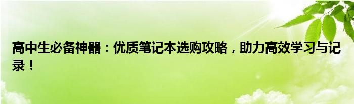 高中生必备神器：优质笔记本选购攻略，助力高效学习与记录！