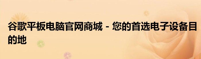 谷歌平板电脑官网商城 - 您的首选电子设备目的地