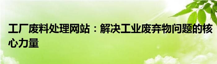 工厂废料处理网站：解决工业废弃物问题的核心力量