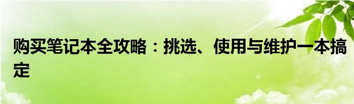 购买笔记本全攻略：挑选、使用与维护一本搞定