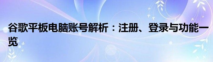 谷歌平板电脑账号解析：注册、登录与功能一览