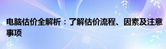 电脑估价全解析：了解估价流程、因素及注意事项