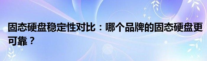 固态硬盘稳定性对比：哪个品牌的固态硬盘更可靠？