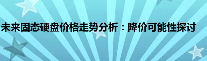 未来固态硬盘价格走势分析：降价可能性探讨