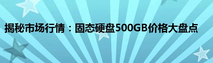 揭秘市场行情：固态硬盘500GB价格大盘点