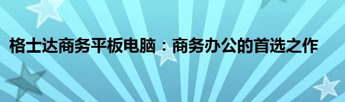 格士达商务平板电脑：商务办公的首选之作