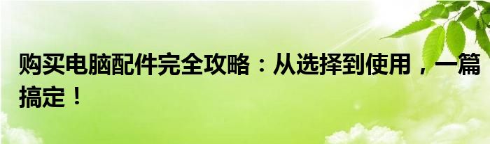 购买电脑配件完全攻略：从选择到使用，一篇搞定！