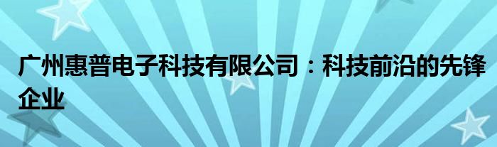 广州惠普电子科技有限公司：科技前沿的先锋企业