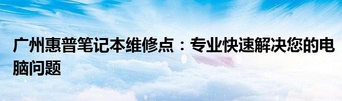 广州惠普笔记本维修点：专业快速解决您的电脑问题