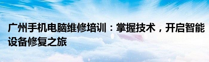 广州手机电脑维修培训：掌握技术，开启智能设备修复之旅