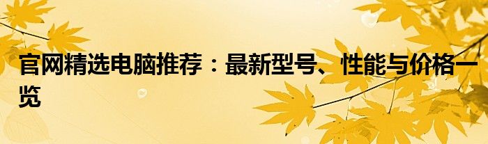 官网精选电脑推荐：最新型号、性能与价格一览