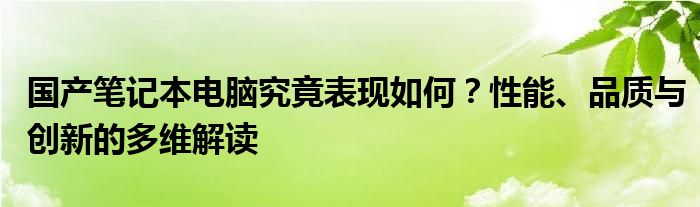 国产笔记本电脑究竟表现如何？性能、品质与创新的多维解读