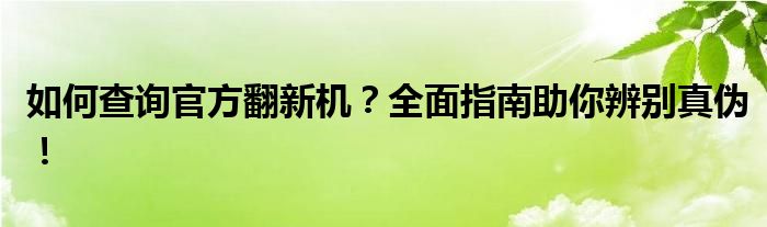 如何查询官方翻新机？全面指南助你辨别真伪！