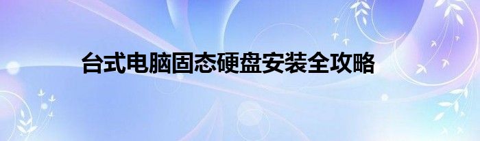 台式电脑固态硬盘安装全攻略