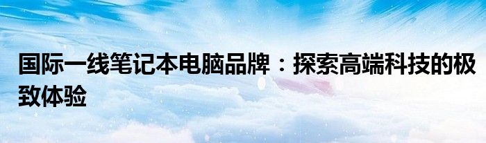 国际一线笔记本电脑品牌：探索高端科技的极致体验