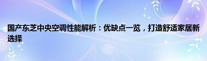 国产东芝中央空调性能解析：优缺点一览，打造舒适家居新选择