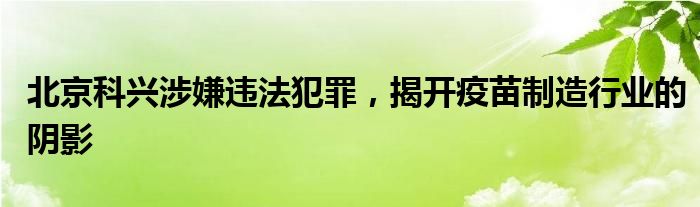 北京科兴涉嫌违法犯罪，揭开疫苗制造行业的阴影