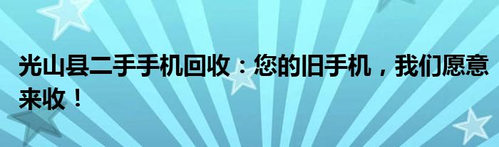 光山县二手手机回收：您的旧手机，我们愿意来收！