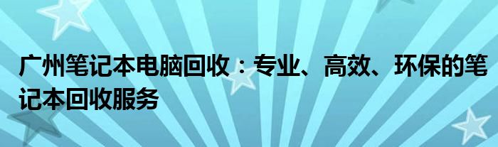 广州笔记本电脑回收：专业、高效、环保的笔记本回收服务