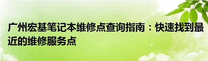 广州宏基笔记本维修点查询指南：快速找到最近的维修服务点