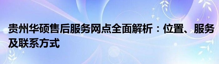 贵州华硕售后服务网点全面解析：位置、服务及联系方式