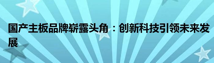 国产主板品牌崭露头角：创新科技引领未来发展