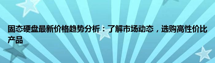 固态硬盘最新价格趋势分析：了解市场动态，选购高性价比产品