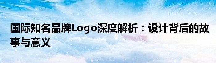 国际知名品牌Logo深度解析：设计背后的故事与意义