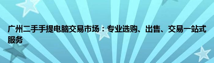 广州二手手提电脑交易市场：专业选购、出售、交易一站式服务