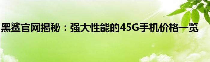 黑鲨官网揭秘：强大性能的45G手机价格一览