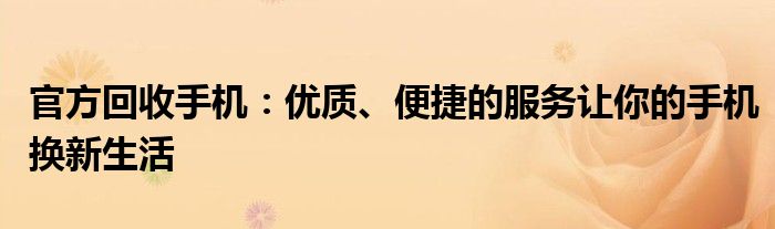 官方回收手机：优质、便捷的服务让你的手机换新生活