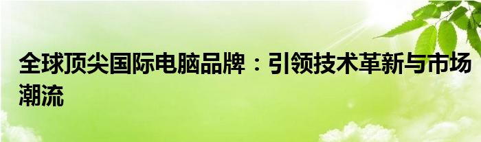 全球顶尖国际电脑品牌：引领技术革新与市场潮流