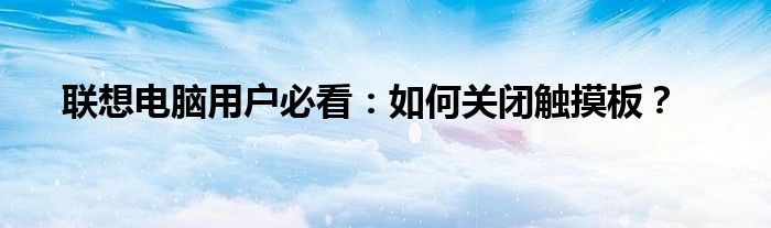 联想电脑用户必看：如何关闭触摸板？