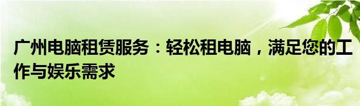 广州电脑租赁服务：轻松租电脑，满足您的工作与娱乐需求