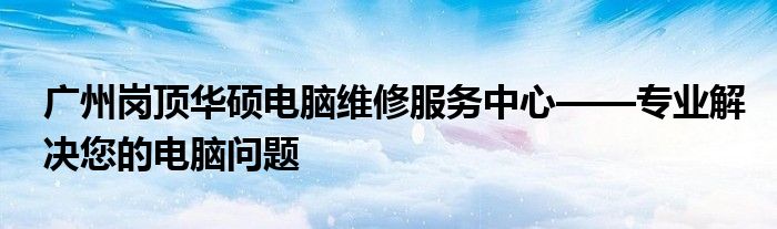 广州岗顶华硕电脑维修服务中心——专业解决您的电脑问题