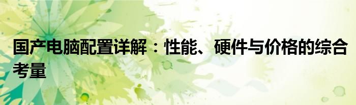 国产电脑配置详解：性能、硬件与价格的综合考量