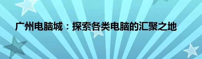 广州电脑城：探索各类电脑的汇聚之地