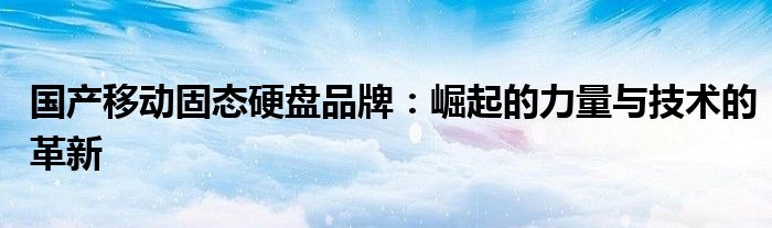 国产移动固态硬盘品牌：崛起的力量与技术的革新