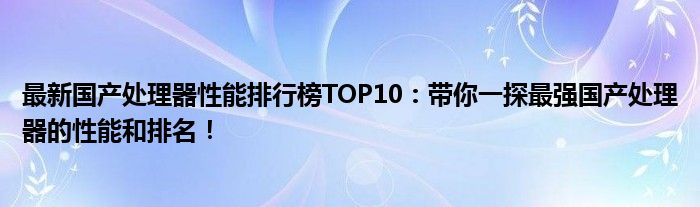 最新国产处理器性能排行榜TOP10：带你一探最强国产处理器的性能和排名！