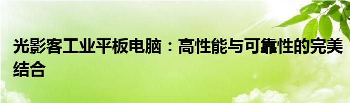 光影客工业平板电脑：高性能与可靠性的完美结合