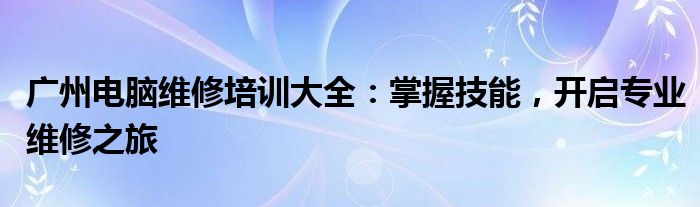 广州电脑维修培训大全：掌握技能，开启专业维修之旅