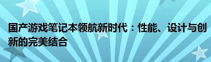 国产游戏笔记本领航新时代：性能、设计与创新的完美结合