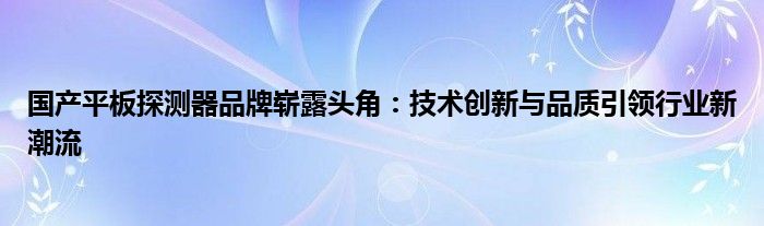 国产平板探测器品牌崭露头角：技术创新与品质引领行业新潮流