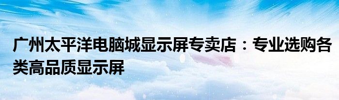 广州太平洋电脑城显示屏专卖店：专业选购各类高品质显示屏