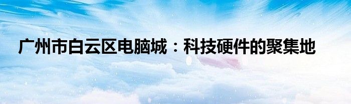 广州市白云区电脑城：科技硬件的聚集地