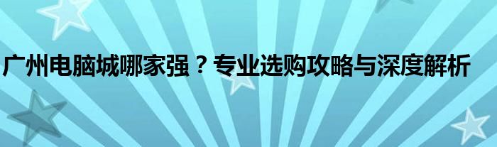 广州电脑城哪家强？专业选购攻略与深度解析