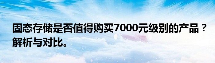 固态存储是否值得购买7000元级别的产品？解析与对比。